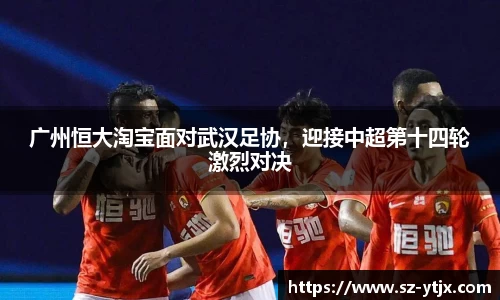 广州恒大淘宝面对武汉足协，迎接中超第十四轮激烈对决